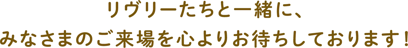 リヴリーたちと一緒に、みなさまのご来場を心よりお待ちしております！